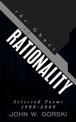 The Ghost of Rationality: Selected Poems 1980-2009 by Gorski, John W.