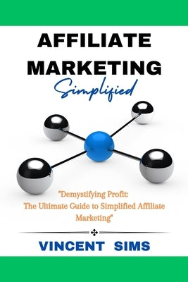 Affiliate Marketing Simplified: "Demystifying Profit: The Ultimate Guide to Simplified Affiliate Marketing" by Sims, Vincent