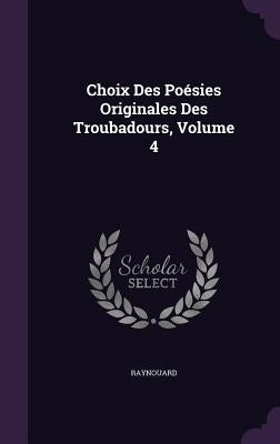 Choix Des Poésies Originales Des Troubadours, Volume 4 by Raynouard