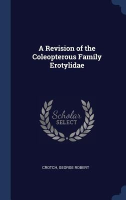 A Revision of the Coleopterous Family Erotylidae by Crotch, George Robert