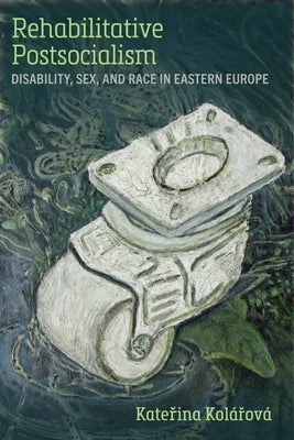 Rehabilitative Postsocialism: Disability, Sex, and Race in Eastern Europe by Kol?rov?, Katerina