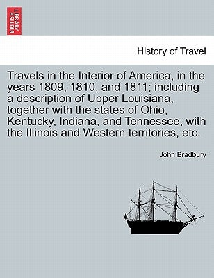 Travels in the Interior of America, in the Years 1809, 1810, and 1811; Including a Description of Upper Louisiana, Together with the States of Ohio, K by Bradbury, John