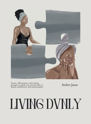 Living Dvnly: Stories, affirmations, and writing prompts to guide you toward a life of deeper authenticity and intentionality! by Janae, Amber