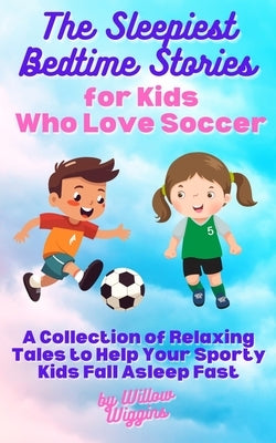 The Sleepiest Bedtime Stories for Kids Who Love Soccer: A Collection of Relaxing Tales to Help Your Sporty Kids Fall Asleep Fast by Wiggins, Willow