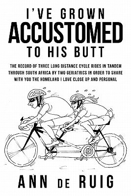 I've Grown Accustomed to His Butt: The Record of Three Long Distance Cycle Rides in Tandem Through South Africa by Two Geriatrics in Order to Share wi by De Ruig, Ann