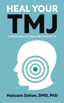 Heal Your TMJ: 6 Steps to Heal Jaw, Head, & Neck Pain for Life by Dahan, Haissam