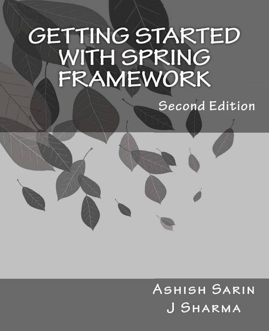 Getting started with Spring Framework: a hands-on guide to begin developing applications using Spring Framework by Sarin, Ashish