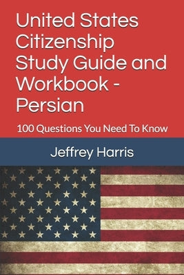 United States Citizenship Study Guide and Workbook - Persian: 100 Questions You Need To Know by Harris, Jeffrey B.