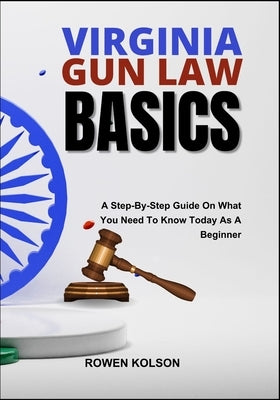 Virginia Gun Law Basics: A Step-By-Step Guide On What You Need To Know Today As A Beginner by Kolson, Rowen