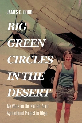 Big Green Circles in the Desert: My Work on the Kufrah-Sarir Agricultural Project in Libya by Cobb, James C.