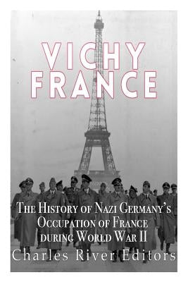 Vichy France: The History of Nazi Germany's Occupation of France during World War II by Charles River Editors
