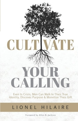 Cultivate Your Calling: Even in Crisis, Men Can Walk in Their True Identity, Discover Purpose & Monetize Their Gift by Hilaire, Lionel
