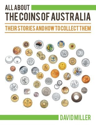 All About The Coins of Australia: Their Stories and How to Collect Them by Miller, David