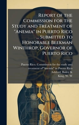 Report of the Commission for the Study and Treatment of "Anemia" in Puerto Rico ... Submitted to Honorable Beekman Winthrop, Governor of Puerto Rico by Puerto Rico Commission for the Study