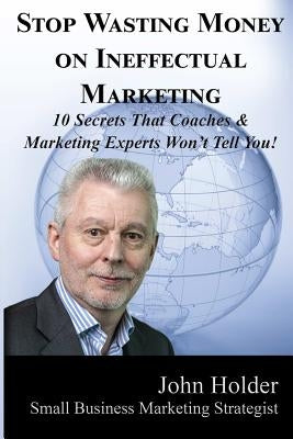 Stop Wasting Money on Ineffectual Marketing by Holder, John
