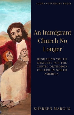 An Immigrant Church No Longer: Reshaping Youth Ministry for Coptic Churches in North America by Marcus, Shereen