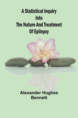 A Statistical Inquiry Into the Nature and Treatment of Epilepsy by Hughes Bennett, Alexander