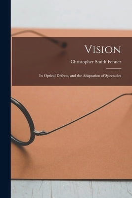 Vision: Its Optical Defects, and the Adaptation of Spectacles by Fenner, Christopher Smith 1823-1879