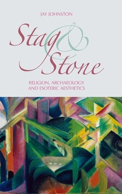 Stag and Stone: Religion, Archaeology and Esoteric Aesthetics by Johnston, Jay