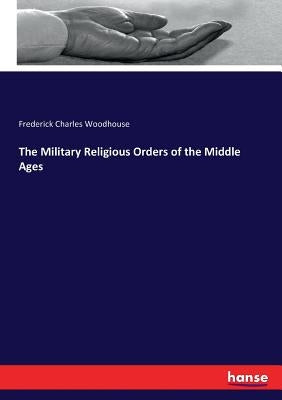 The Military Religious Orders of the Middle Ages by Woodhouse, Frederick Charles