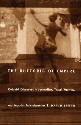 The Rhetoric of Empire: Colonial Discourse in Journalism, Travel Writing, and Imperial Administration by Spurr, David