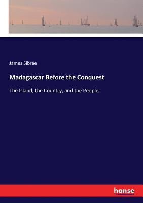 Madagascar Before the Conquest: The Island, the Country, and the People by Sibree, James