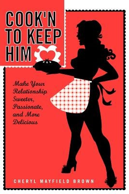 Cook'n to Keep Him: Make Your Relationship Sweeter, Passionate and More Delicious by Brown, Cheryl Mayfield