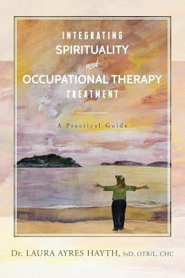 Integrating Spirituality and Occupational Therapy Treatment: A Practical Guide by Hayth, Ssd Otr