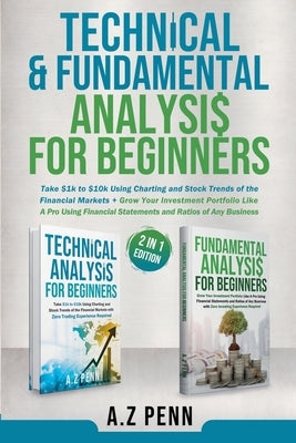 Technical & Fundamental Analysis for Beginners 2 in 1 Edition: Take $1k to $10k Using Charting and Stock Trends of the Financial Markets + Grow Your I by Penn, A. Z.