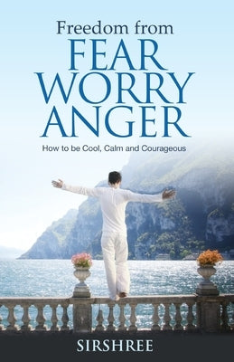 Freedom from Fear Worry Anger - How to be Cool, Calm and Courageous by Sirshree