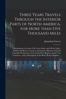 Three Years Travels Through the Interior Parts of North America, for More Than Five Thousand Miles [microform]: Containing an Account of the Great Lak by Carver, Jonathan 1710-1780