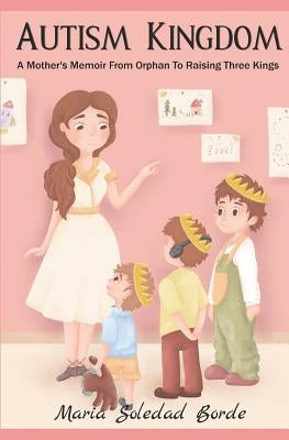 Autism Kingdom: A Mother's Memoir from Orphan to Raising Three Kings by Borde, Maria Soledad