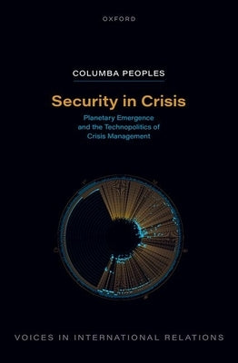 Security in Crisis: Planetary Emergence and the Technopolitics of Crisis Management by Peoples, Columba