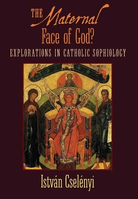 The Maternal Face of God?: Explorations in Catholic Sophiology by Cselenyi, Istvan