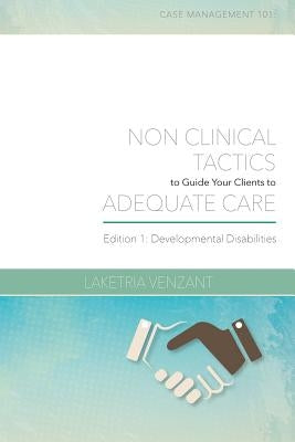 Case Management 101: Non-Clinical Tactics to Guide Your Client to Adequate Care: Developmental Disabilities Edition by Venzant, Laketria R.