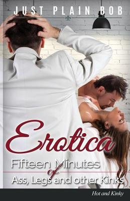 Erotica: Fifteen Minutes of Ass, Legs and other Kinks: Hot & Kinky by Plain Bob, Just