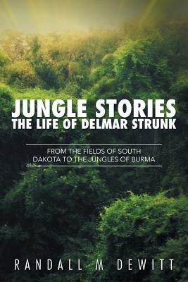 Jungle Stories: The Life of Delmar Strunk: From the Fields of South Dakota to the Jungles of Burma by DeWitt, Randall M.