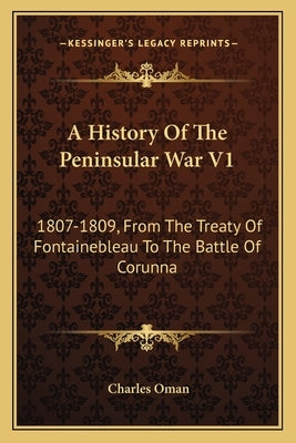 A History Of The Peninsular War V1: 1807-1809, From The Treaty Of Fontainebleau To The Battle Of Corunna by Oman, Charles