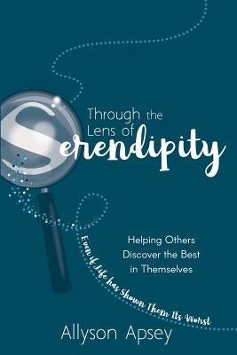 Through the Lens of Serendipity: Helping Others Discover the Best in Themselves (Even if Life has Shown Them Its Worst) by Apsey, Allyson