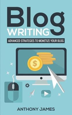 Blog Writing: Advanced Strategies to Monetize Your Blog by James, Anthony
