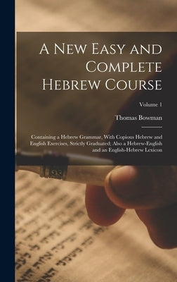 A New Easy and Complete Hebrew Course: Containing a Hebrew Grammar, With Copious Hebrew and English Exercises, Strictly Graduated; Also a Hebrew-Engli by Bowman, Thomas