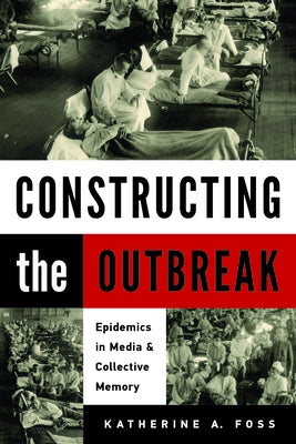Constructing the Outbreak: Epidemics in Media and Collective Memory by Foss, Katherine A.