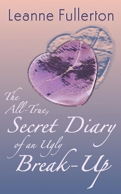 The All-True Secret Diary of an Ugly Break-Up: A Novella by Fullerton, Leanne