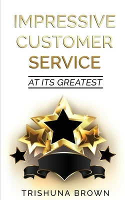 Impressive Customer Service: at its greatest by Brown, Trishuna