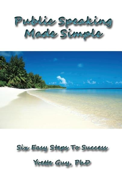 Public Speaking Made Simple: Six Easy Steps to Success: Considering the Who, Why, What, How, When and Where in Delivering Your Speech by Guy, Phd Yvette