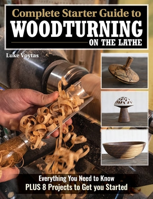 Complete Starter Guide to Woodturning on the Lathe: Everything You Need to Know + 8 Projects to Get You Started by Voytas, Luke