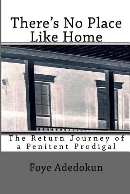 There's No Place Like Home: The Return Journey of a Penitent Prodigal by Adedokun, Foye