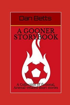 A Gooner Storybook: A Collection of fictional, Arsenal-related short stories by Betts, Dan