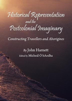 Historical Representation and the Postcolonial Imaginary: Constructing Travellers and Aborigines by Harnett, John