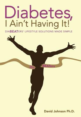 Diabetes, I Ain't Having It!: Diabeaters' Lifestyle Solutions Made Simple. by Johnson Ph. D., David